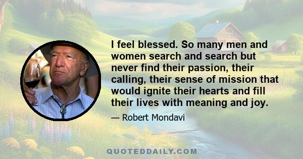 I feel blessed. So many men and women search and search but never find their passion, their calling, their sense of mission that would ignite their hearts and fill their lives with meaning and joy.