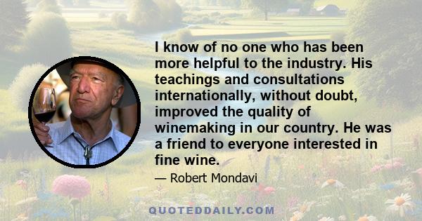 I know of no one who has been more helpful to the industry. His teachings and consultations internationally, without doubt, improved the quality of winemaking in our country. He was a friend to everyone interested in