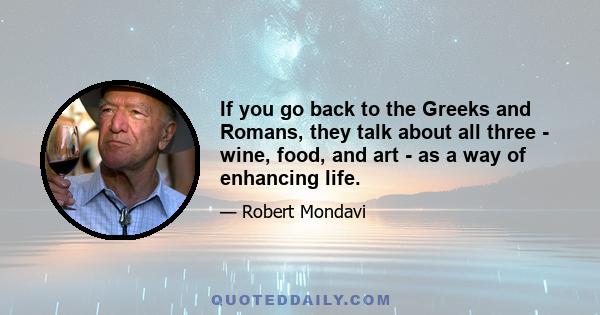 If you go back to the Greeks and Romans, they talk about all three - wine, food, and art - as a way of enhancing life.