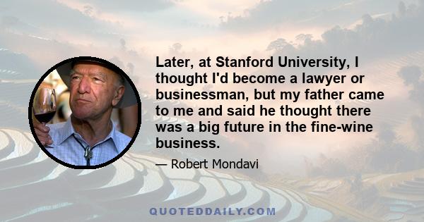 Later, at Stanford University, I thought I'd become a lawyer or businessman, but my father came to me and said he thought there was a big future in the fine-wine business.