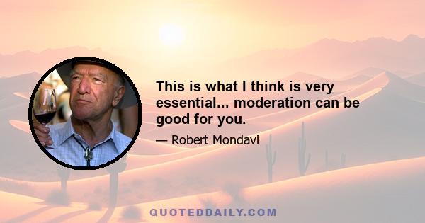 This is what I think is very essential... moderation can be good for you.