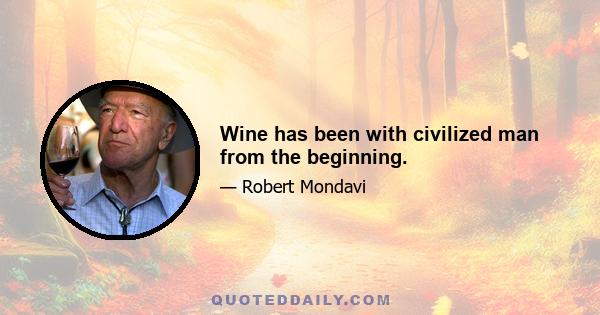 Wine has been with civilized man from the beginning.