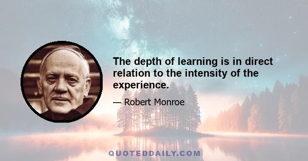 The depth of learning is in direct relation to the intensity of the experience.