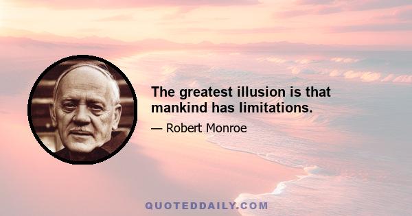 The greatest illusion is that mankind has limitations.