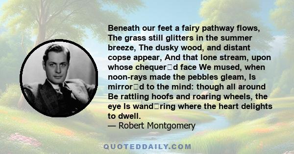 Beneath our feet a fairy pathway flows, The grass still glitters in the summer breeze, The dusky wood, and distant copse appear, And that lone stream, upon whose chequerd face We mused, when noon-rays made the pebbles