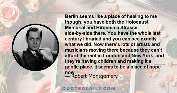 Berlin seems like a place of healing to me though: you have both the Holocaust Memorial and Hiroshima Strasse side-by-side there. You have the whole last century libraried and you can see exactly what we did. Now