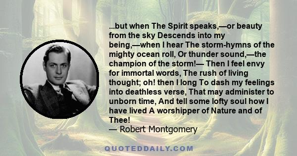 ...but when The Spirit speaks,—or beauty from the sky Descends into my being,—when I hear The storm-hymns of the mighty ocean roll, Or thunder sound,—the champion of the storm!— Then I feel envy for immortal words, The