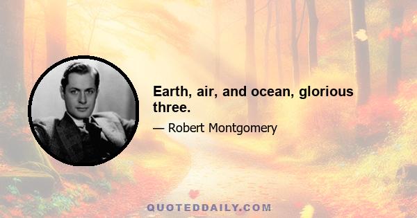 Earth, air, and ocean, glorious three.