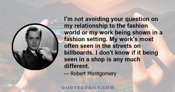 I'm not avoiding your question on my relationship to the fashion world or my work being shown in a fashion setting. My work's most often seen in the streets on billboards. I don't know if it being seen in a shop is any