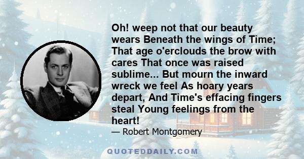 Oh! weep not that our beauty wears Beneath the wings of Time; That age o'erclouds the brow with cares That once was raised sublime... But mourn the inward wreck we feel As hoary years depart, And Time's effacing fingers 