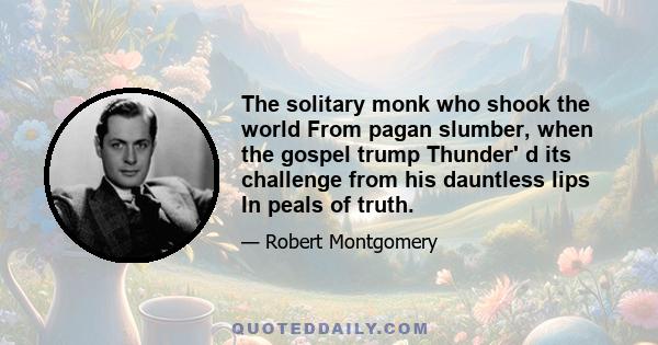 The solitary monk who shook the world From pagan slumber, when the gospel trump Thunder' d its challenge from his dauntless lips In peals of truth.