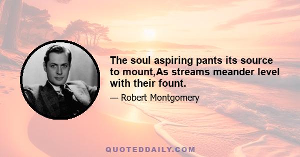 The soul aspiring pants its source to mount,As streams meander level with their fount.