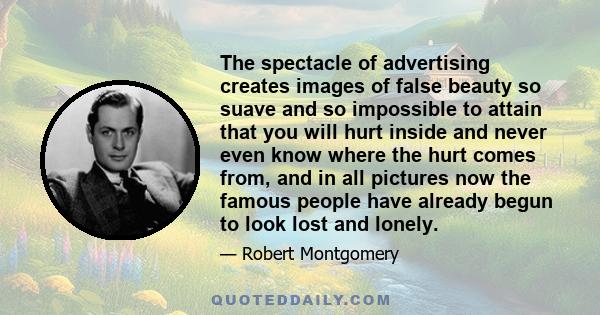 The spectacle of advertising creates images of false beauty so suave and so impossible to attain that you will hurt inside and never even know where the hurt comes from, and in all pictures now the famous people have