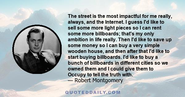 The street is the most impactful for me really, always, and the Internet. I guess I'd like to sell some more light pieces so I can rent some more billboards; that's my only ambition in life really. Then I'd like to save 