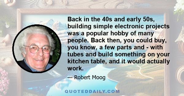 Back in the 40s and early 50s, building simple electronic projects was a popular hobby of many people. Back then, you could buy, you know, a few parts and - with tubes and build something on your kitchen table, and it