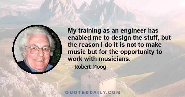 My training as an engineer has enabled me to design the stuff, but the reason I do it is not to make music but for the opportunity to work with musicians.