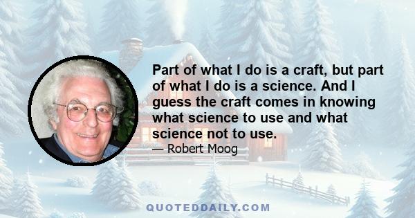 Part of what I do is a craft, but part of what I do is a science. And I guess the craft comes in knowing what science to use and what science not to use.