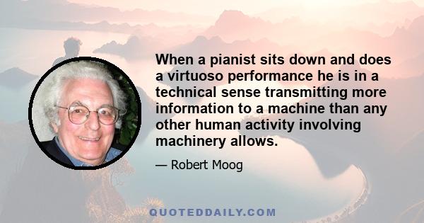 When a pianist sits down and does a virtuoso performance he is in a technical sense transmitting more information to a machine than any other human activity involving machinery allows.