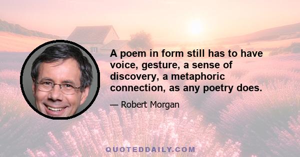 A poem in form still has to have voice, gesture, a sense of discovery, a metaphoric connection, as any poetry does.