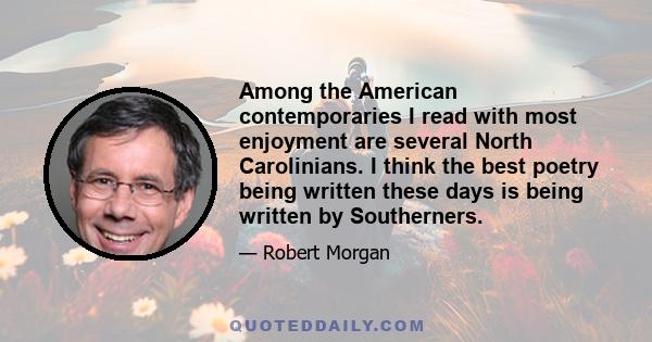 Among the American contemporaries I read with most enjoyment are several North Carolinians. I think the best poetry being written these days is being written by Southerners.