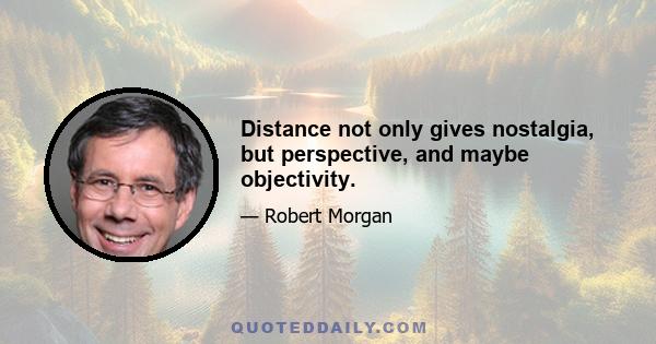 Distance not only gives nostalgia, but perspective, and maybe objectivity.