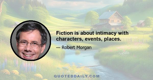 Fiction is about intimacy with characters, events, places.