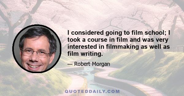 I considered going to film school; I took a course in film and was very interested in filmmaking as well as film writing.