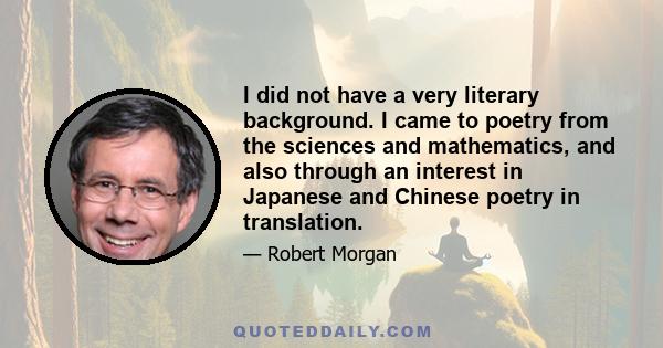 I did not have a very literary background. I came to poetry from the sciences and mathematics, and also through an interest in Japanese and Chinese poetry in translation.