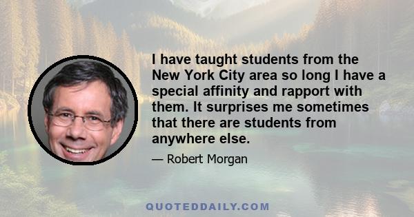 I have taught students from the New York City area so long I have a special affinity and rapport with them. It surprises me sometimes that there are students from anywhere else.