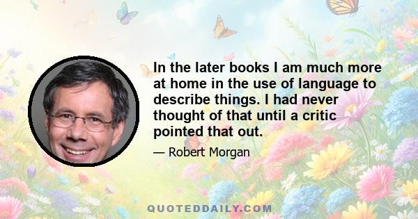 In the later books I am much more at home in the use of language to describe things. I had never thought of that until a critic pointed that out.