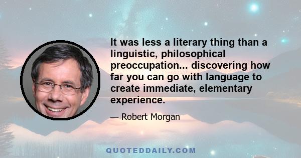 It was less a literary thing than a linguistic, philosophical preoccupation... discovering how far you can go with language to create immediate, elementary experience.