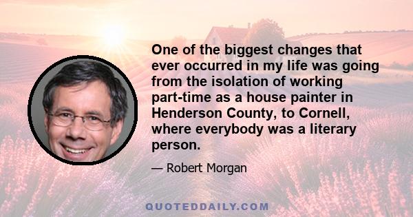 One of the biggest changes that ever occurred in my life was going from the isolation of working part-time as a house painter in Henderson County, to Cornell, where everybody was a literary person.