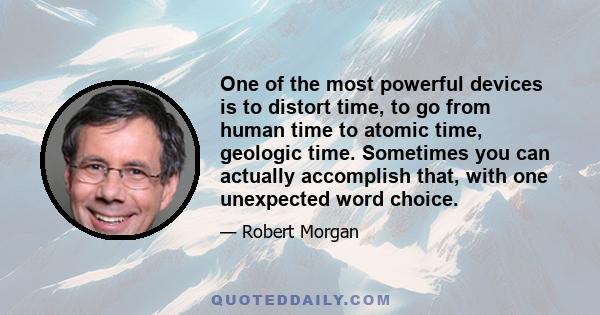 One of the most powerful devices is to distort time, to go from human time to atomic time, geologic time. Sometimes you can actually accomplish that, with one unexpected word choice.