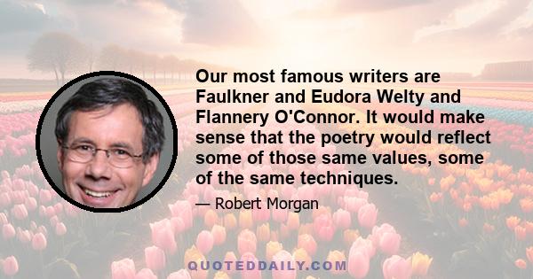 Our most famous writers are Faulkner and Eudora Welty and Flannery O'Connor. It would make sense that the poetry would reflect some of those same values, some of the same techniques.