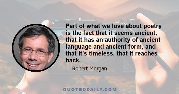 Part of what we love about poetry is the fact that it seems ancient, that it has an authority of ancient language and ancient form, and that it's timeless, that it reaches back.