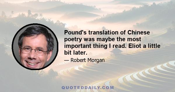 Pound's translation of Chinese poetry was maybe the most important thing I read. Eliot a little bit later.