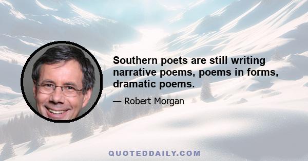 Southern poets are still writing narrative poems, poems in forms, dramatic poems.