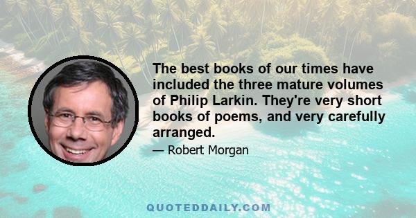 The best books of our times have included the three mature volumes of Philip Larkin. They're very short books of poems, and very carefully arranged.