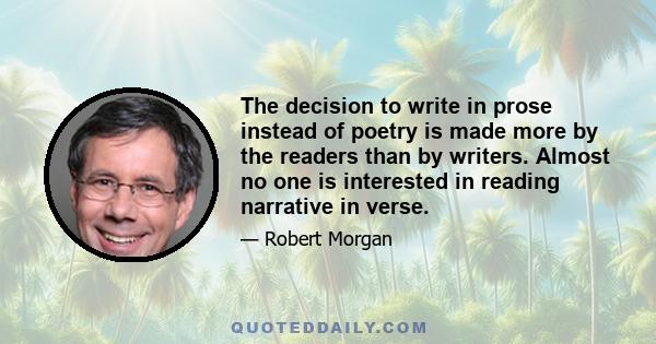 The decision to write in prose instead of poetry is made more by the readers than by writers. Almost no one is interested in reading narrative in verse.