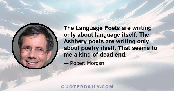 The Language Poets are writing only about language itself. The Ashbery poets are writing only about poetry itself. That seems to me a kind of dead end.