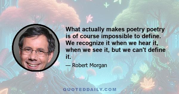 What actually makes poetry poetry is of course impossible to define. We recognize it when we hear it, when we see it, but we can't define it.