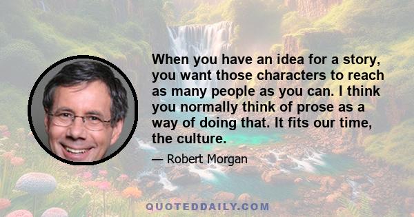 When you have an idea for a story, you want those characters to reach as many people as you can. I think you normally think of prose as a way of doing that. It fits our time, the culture.