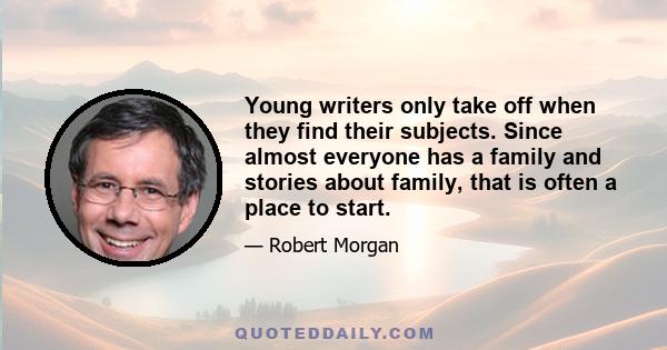 Young writers only take off when they find their subjects. Since almost everyone has a family and stories about family, that is often a place to start.