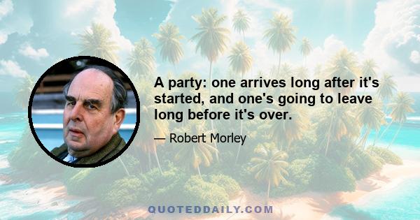 A party: one arrives long after it's started, and one's going to leave long before it's over.