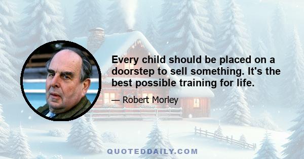 Every child should be placed on a doorstep to sell something. It's the best possible training for life.