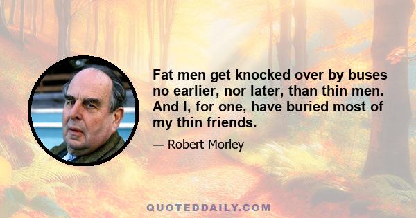 Fat men get knocked over by buses no earlier, nor later, than thin men. And I, for one, have buried most of my thin friends.