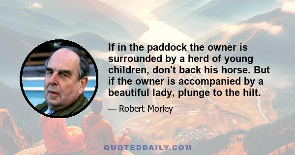 If in the paddock the owner is surrounded by a herd of young children, don't back his horse. But if the owner is accompanied by a beautiful lady, plunge to the hilt.