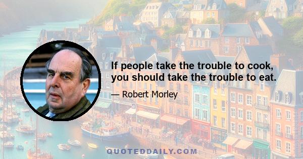 If people take the trouble to cook, you should take the trouble to eat.