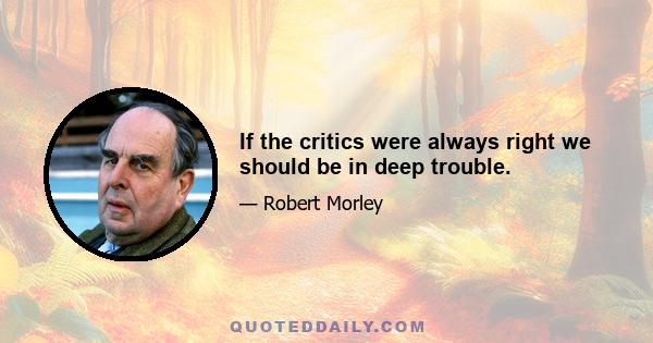 If the critics were always right we should be in deep trouble.