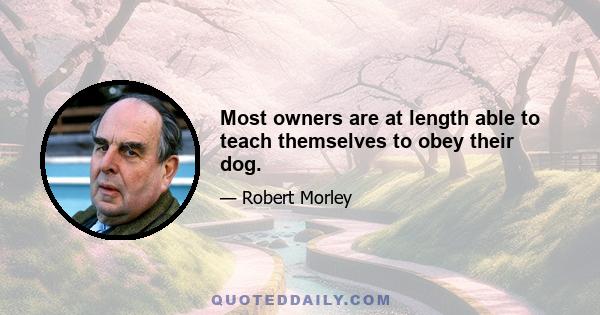 Most owners are at length able to teach themselves to obey their dog.